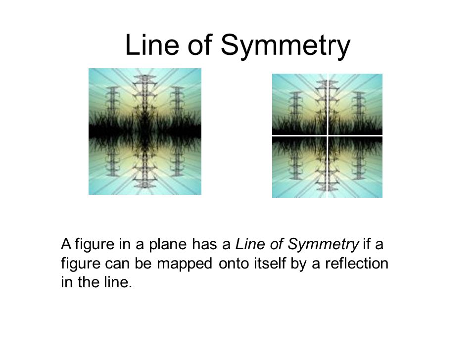 Line of Symmetry A figure in a plane has a Line of Symmetry if a figure can be mapped onto itself by a reflection in the line.