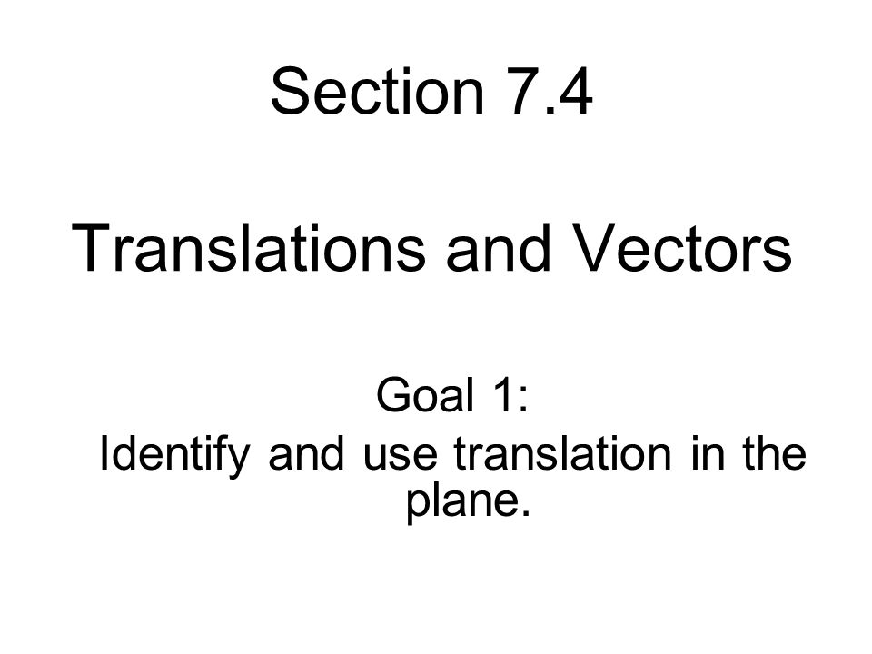 Section 7.4 Translations and Vectors Goal 1: Identify and use translation in the plane.