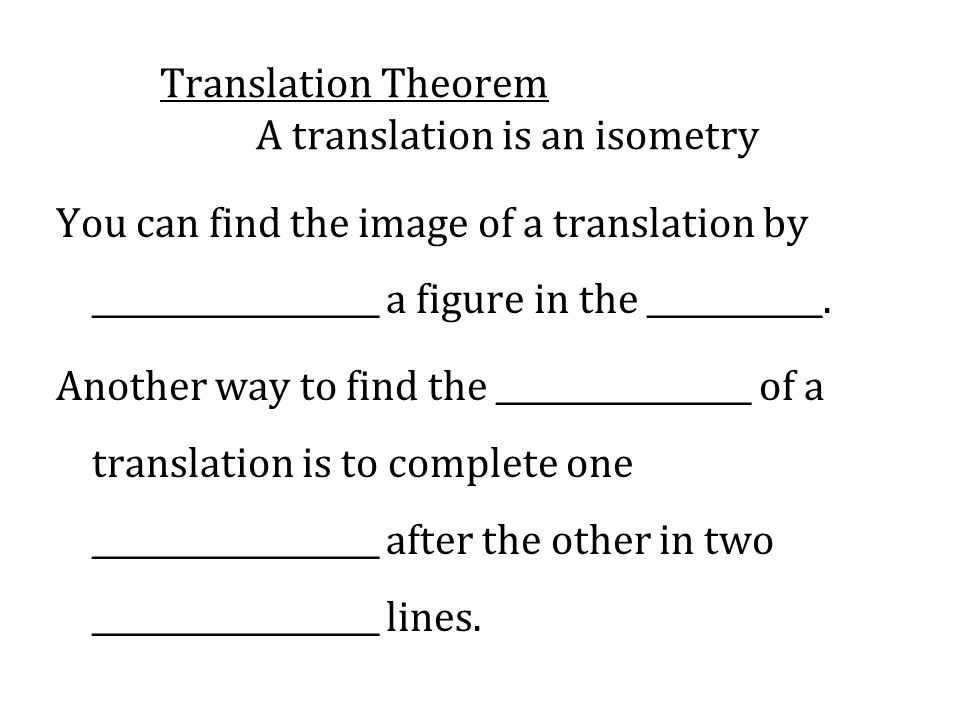 Translation Theorem A translation is an isometry You can find the image of a translation by __________________ a figure in the ___________.