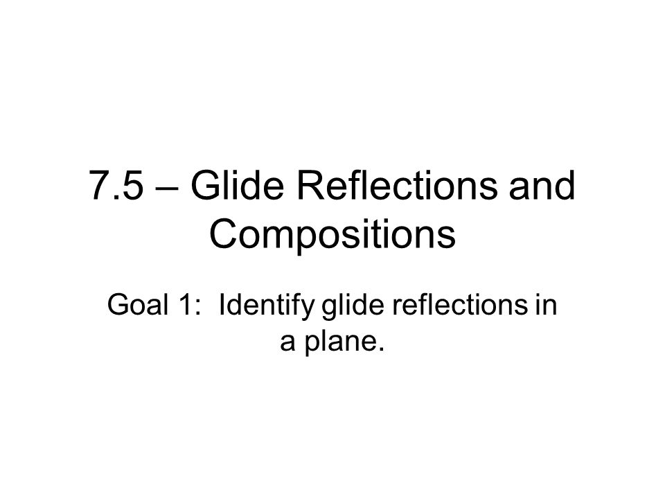 7.5 – Glide Reflections and Compositions Goal 1: Identify glide reflections in a plane.