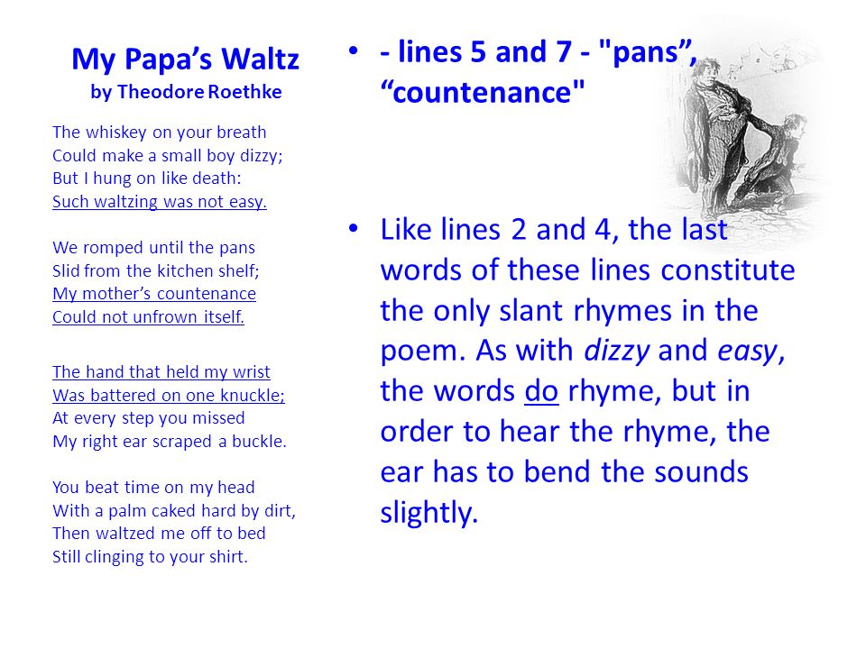 my papas waltz by theodore roethke essay The whiskey on your breath could make a small boy dizzy but i hung on like death: such waltzing was not easy we romped until the pans slid from the kitchen shelf my mother's countenance could not unfrown itself. my papas waltz by theodore roethke essay The whiskey on your breath could make a small boy dizzy but i hung on like death: such waltzing was not easy we romped until the pans slid from the kitchen shelf my mother's countenance could not unfrown itself.