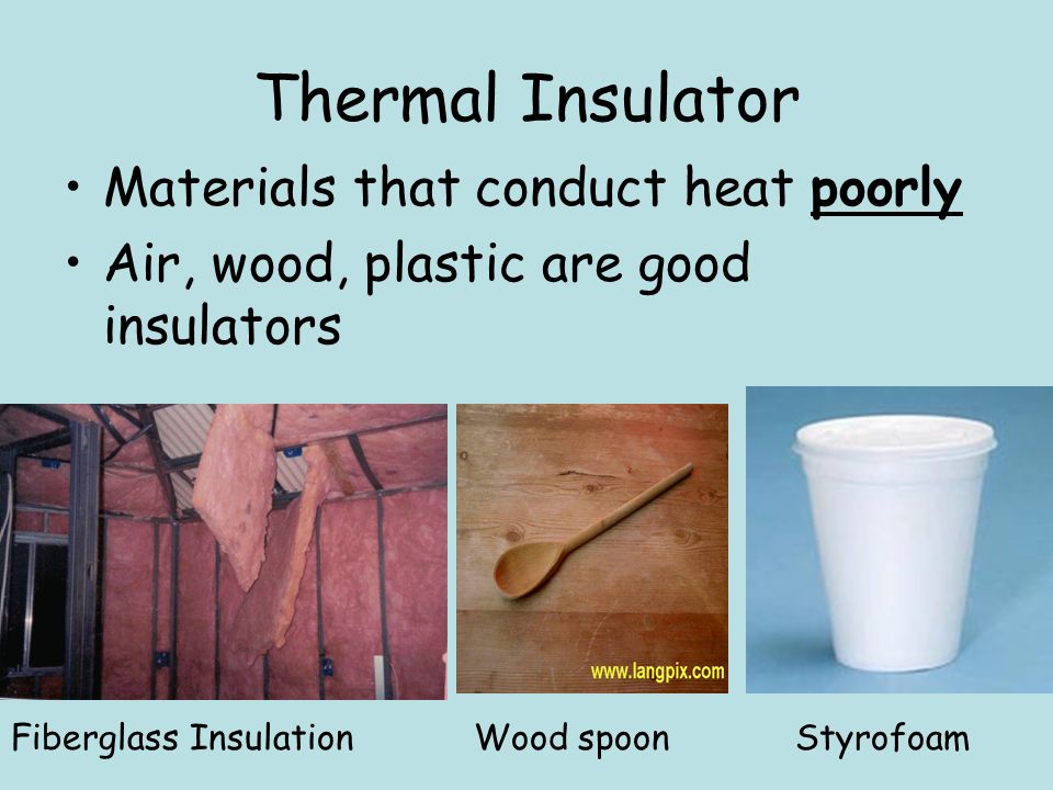 Thermal Insulator Materials that conduct heat poorly Air, wood, plastic are good insulators Fiberglass Insulation Wood spoon Styrofoam