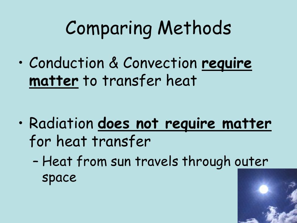 Comparing Methods Conduction & Convection require matter to transfer heat Radiation does not require matter for heat transfer –Heat from sun travels through outer space