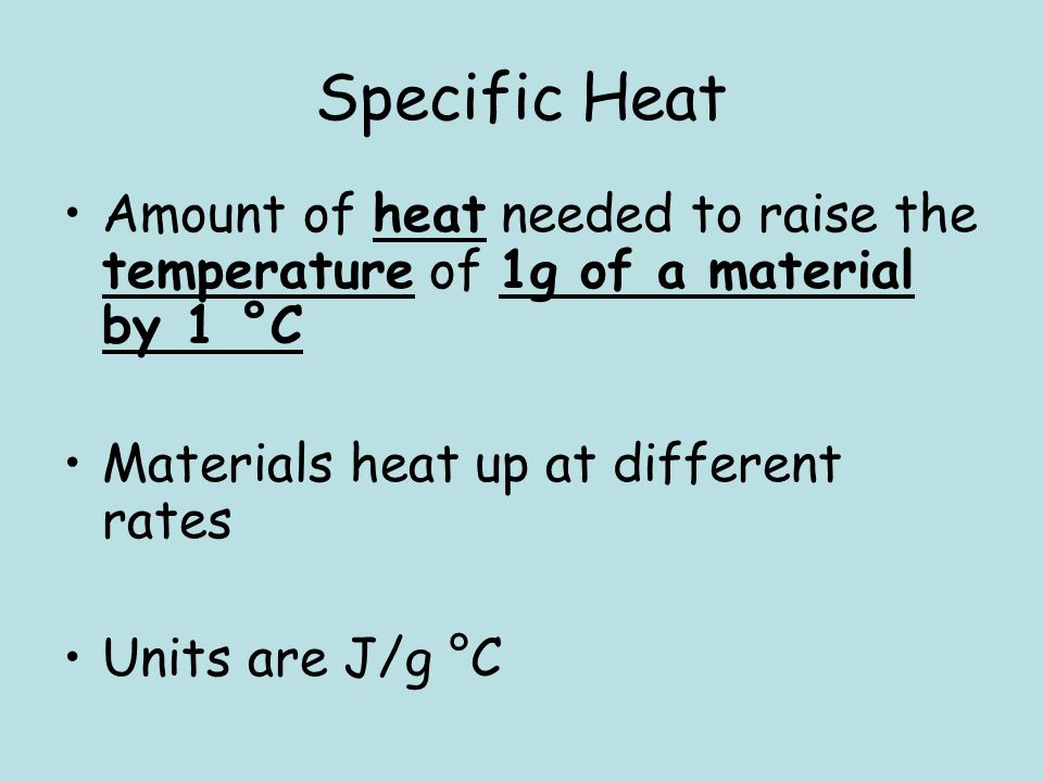 Specific Heat Amount of heat needed to raise the temperature of 1g of a material by 1 °C Materials heat up at different rates Units are J/g °C