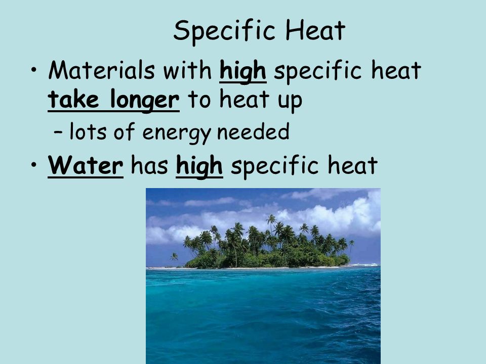 Specific Heat Materials with high specific heat take longer to heat up –lots of energy needed Water has high specific heat