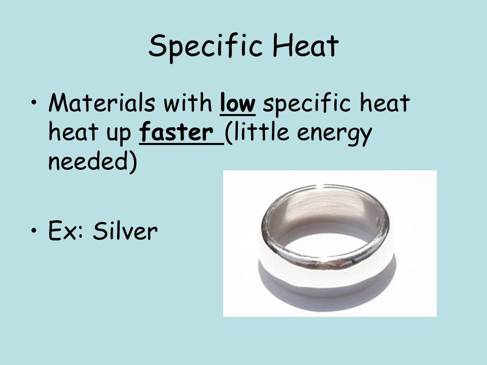 Specific Heat Materials with low specific heat heat up faster (little energy needed) Ex: Silver
