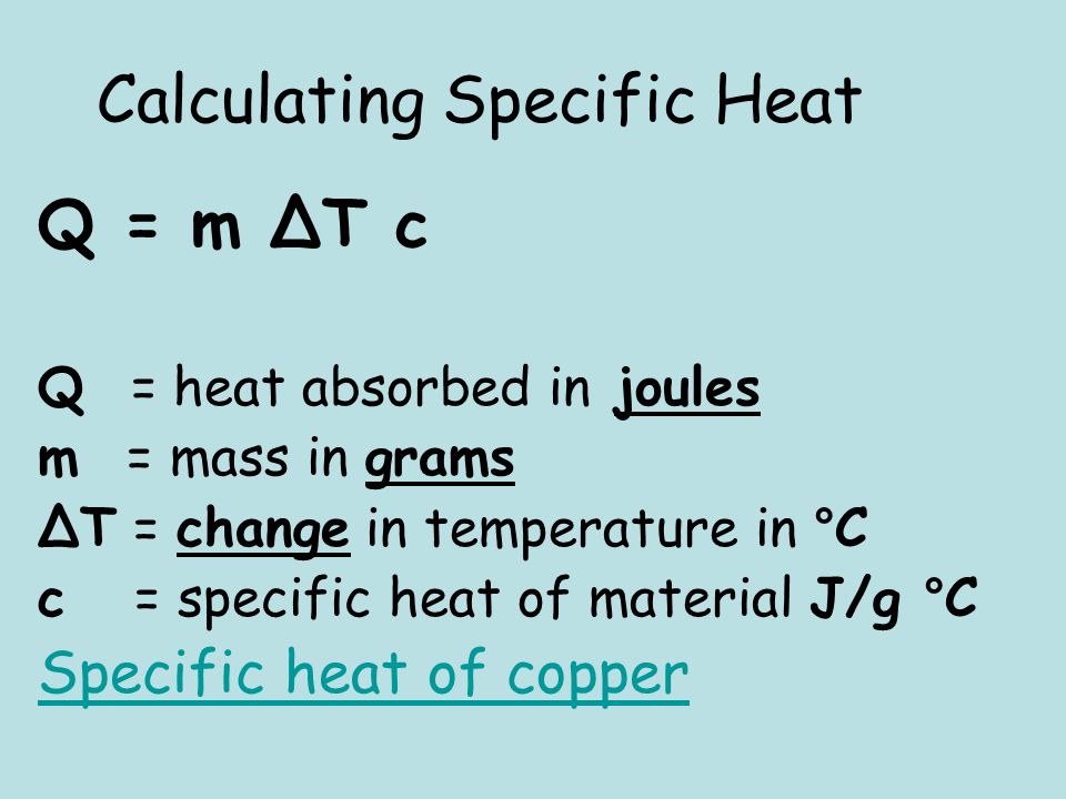 Calculating Specific Heat Q = m ΔT c Q = heat absorbed in joules m = mass in grams ΔT = change in temperature in °C c = specific heat of material J/g °C Specific heat of copper