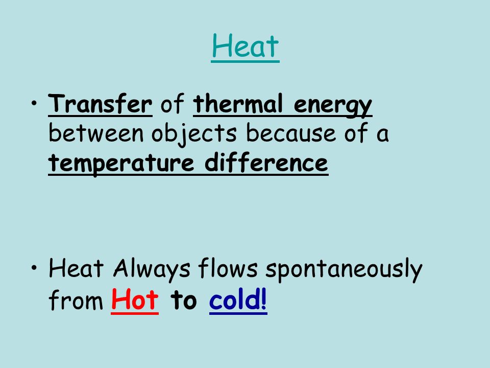 Heat Transfer of thermal energy between objects because of a temperature difference Heat Always flows spontaneously from Hot to cold!
