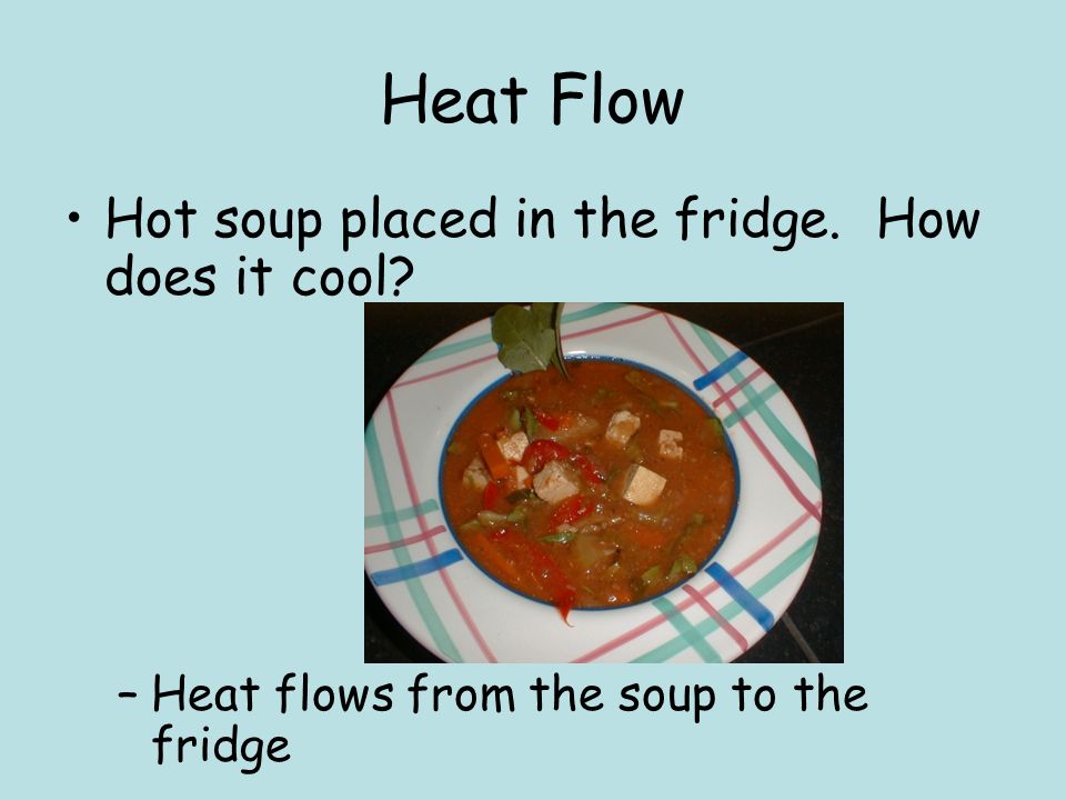 Heat Flow Hot soup placed in the fridge. How does it cool –Heat flows from the soup to the fridge