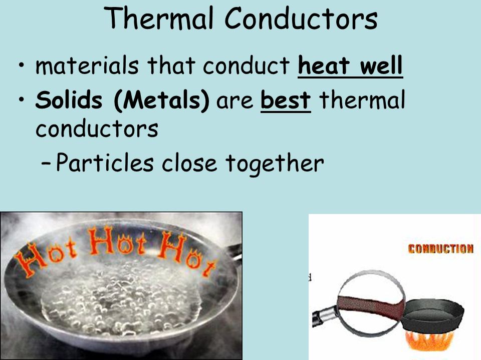 Thermal Conductors materials that conduct heat well Solids (Metals) are best thermal conductors –Particles close together