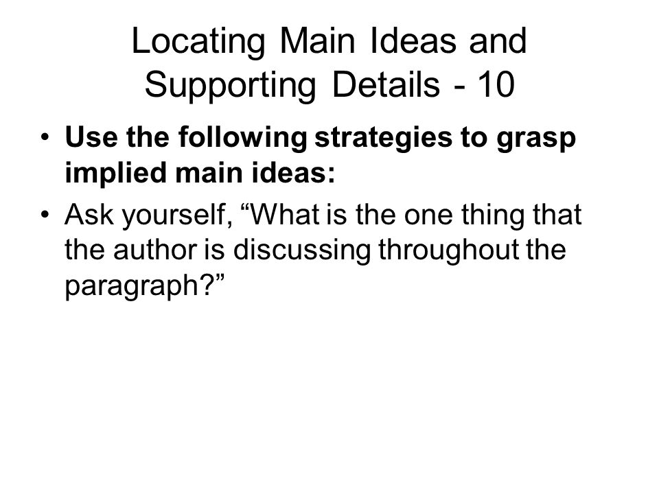 Locating Main Ideas and Supporting Details - 10 Use the following strategies to grasp implied main ideas: Ask yourself, What is the one thing that the author is discussing throughout the paragraph