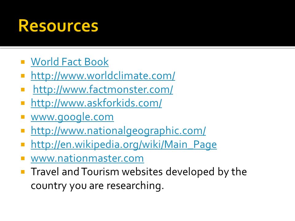  World Fact Book World Fact Book                                   Travel and Tourism websites developed by the country you are researching.