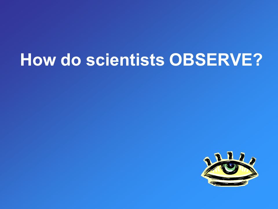 How do scientists OBSERVE