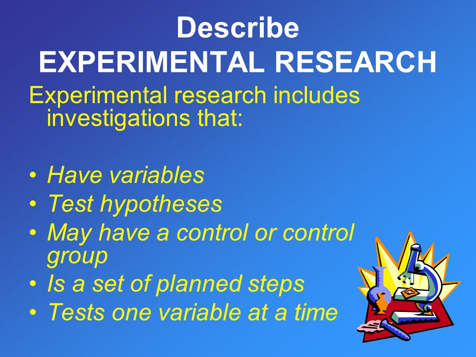 Experimental research includes investigations that: Have variables Test hypotheses May have a control or control group Is a set of planned steps Tests one variable at a time