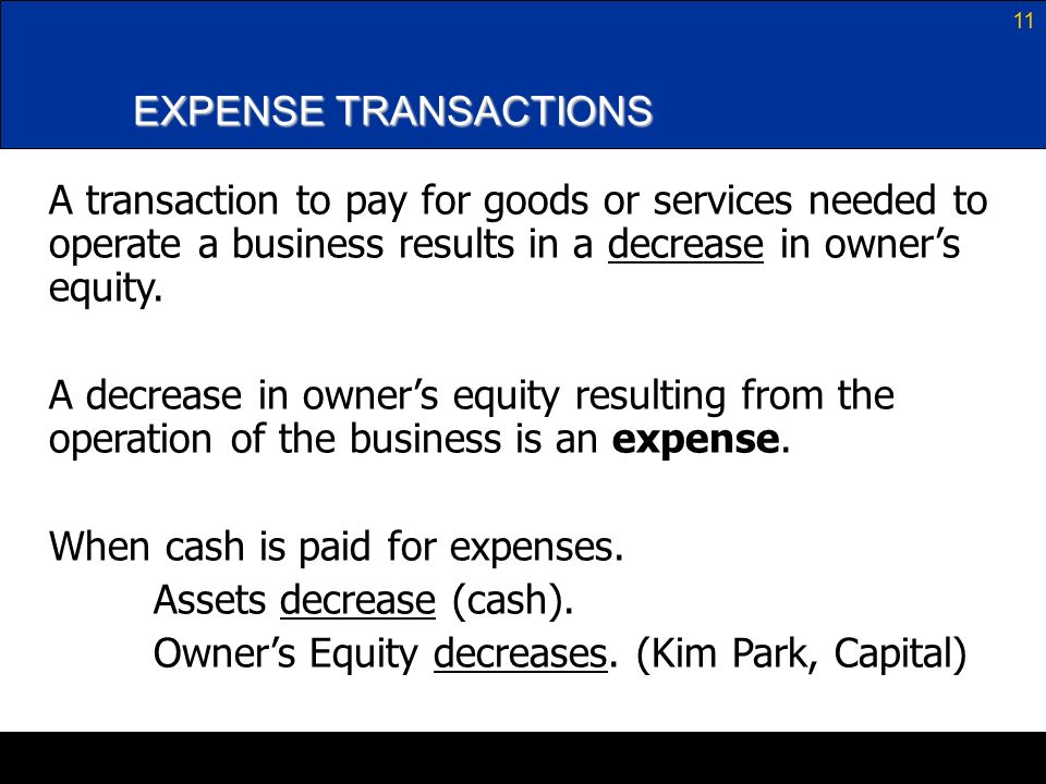 11 EXPENSE TRANSACTIONS A transaction to pay for goods or services needed to operate a business results in a decrease in owner’s equity.