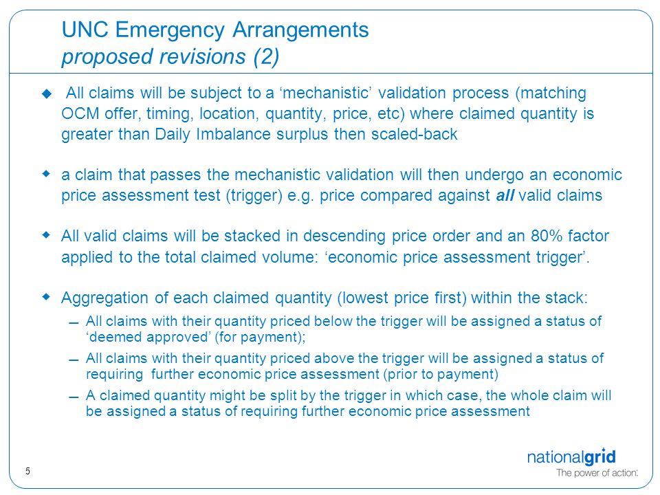 5 UNC Emergency Arrangements proposed revisions (2) u All claims will be subject to a ‘mechanistic’ validation process (matching OCM offer, timing, location, quantity, price, etc) where claimed quantity is greater than Daily Imbalance surplus then scaled-back  a claim that passes the mechanistic validation will then undergo an economic price assessment test (trigger) e.g.