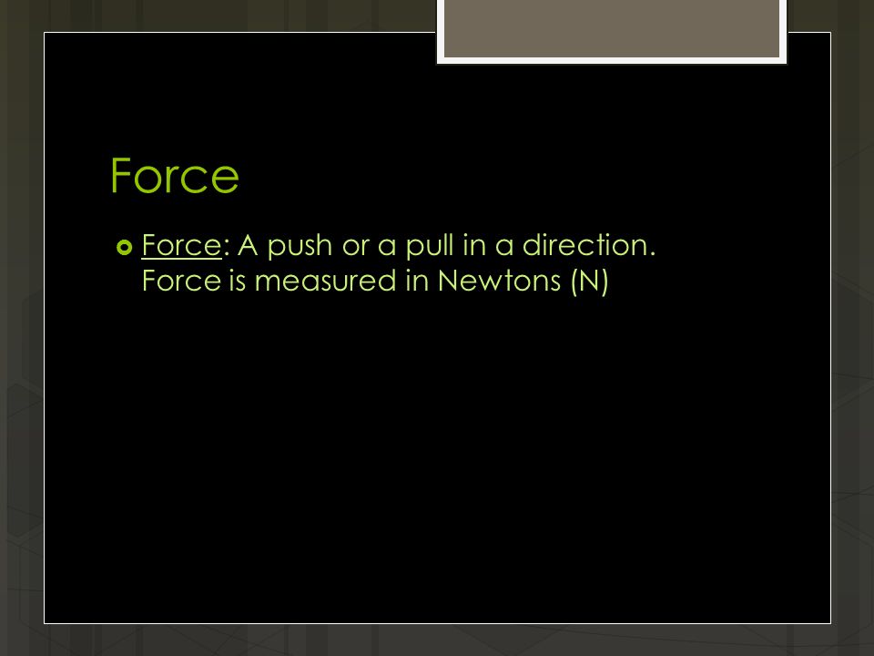 Force  Force: A push or a pull in a direction. Force is measured in Newtons (N)