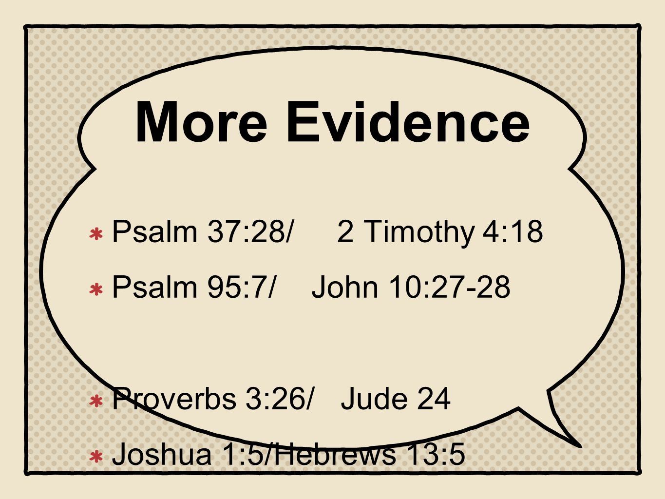 More Evidence Psalm 37:28/ 2 Timothy 4:18 Psalm 95:7/ John 10:27-28 Proverbs 3:26/ Jude 24 Joshua 1:5/Hebrews 13:5