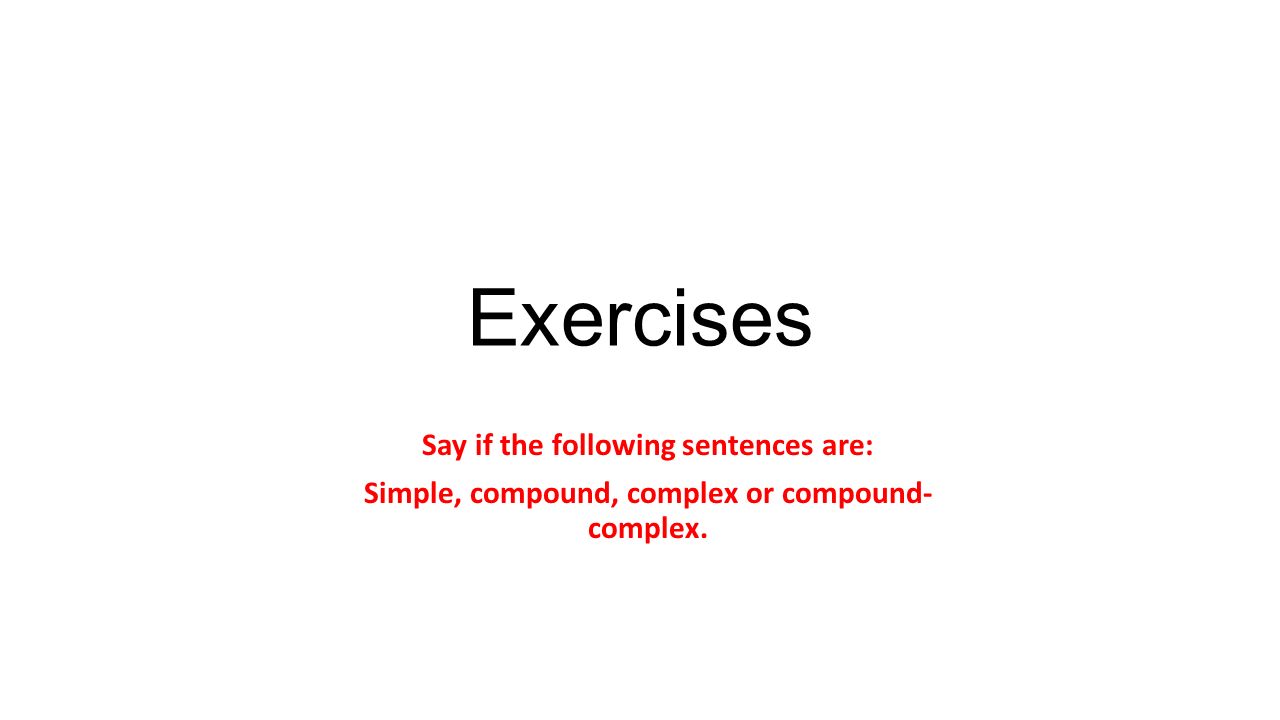 Exercises Say if the following sentences are: Simple, compound, complex or compound- complex.