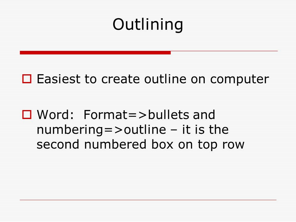 Outlining  Easiest to create outline on computer  Word: Format=>bullets and numbering=>outline – it is the second numbered box on top row