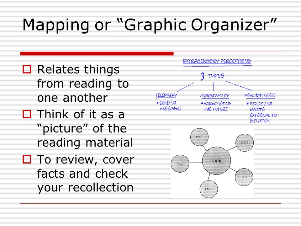 Mapping or Graphic Organizer  Relates things from reading to one another  Think of it as a picture of the reading material  To review, cover facts and check your recollection
