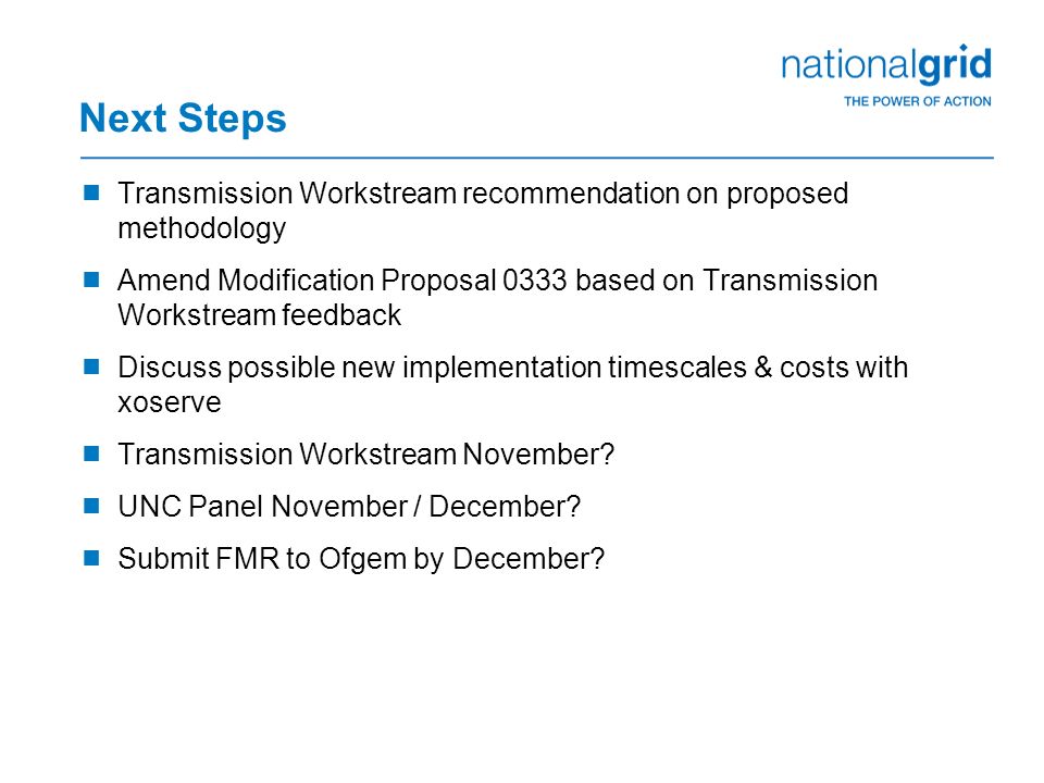 Next Steps  Transmission Workstream recommendation on proposed methodology  Amend Modification Proposal 0333 based on Transmission Workstream feedback  Discuss possible new implementation timescales & costs with xoserve  Transmission Workstream November.