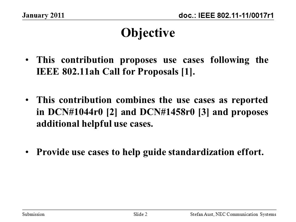 doc.: IEEE /0017r1 January 2011 Stefan Aust, NEC Communication Systems Submission Slide 2 Objective This contribution proposes use cases following the IEEE ah Call for Proposals [1].
