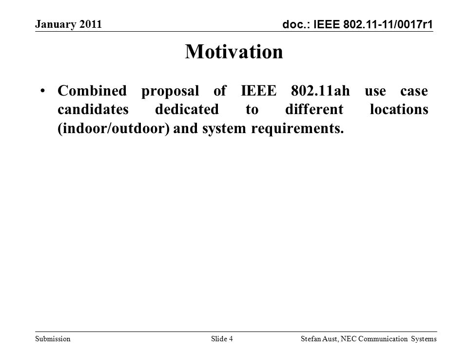 doc.: IEEE /0017r1 January 2011 Stefan Aust, NEC Communication Systems Submission Slide 4 Motivation Combined proposal of IEEE ah use case candidates dedicated to different locations (indoor/outdoor) and system requirements.