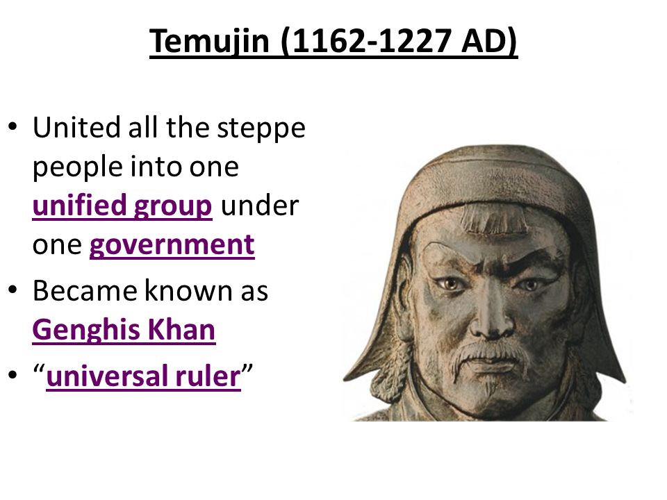 Temujin ( AD) United all the steppe people into one unified group under one government Became known as Genghis Khan universal ruler