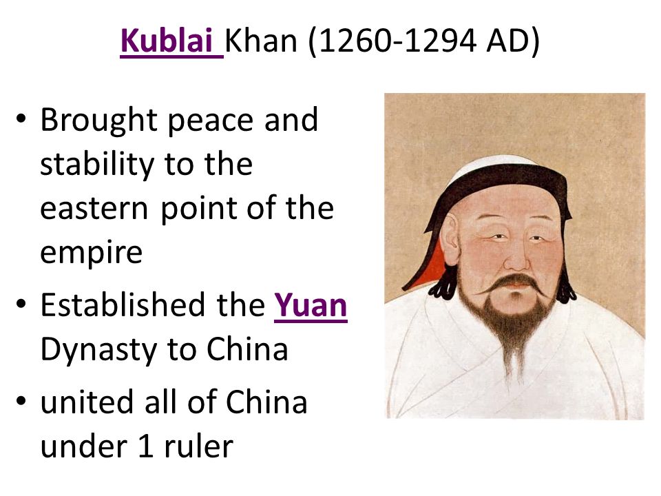 Kublai Khan ( AD) Brought peace and stability to the eastern point of the empire Established the Yuan Dynasty to China united all of China under 1 ruler