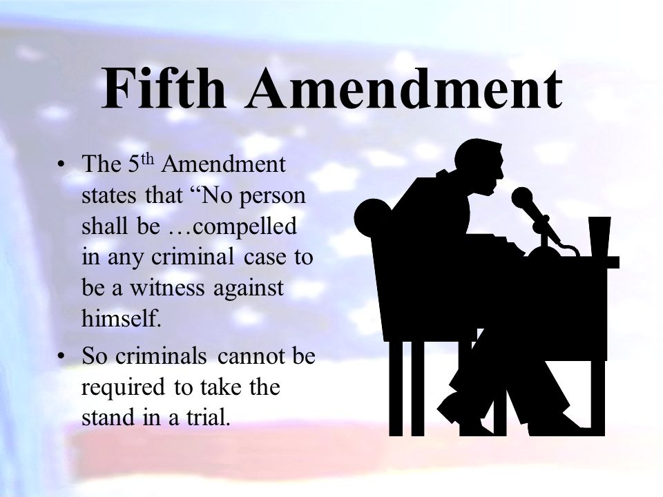 Fifth Amendment The 5 th Amendment states that No person shall be …compelled in any criminal case to be a witness against himself.