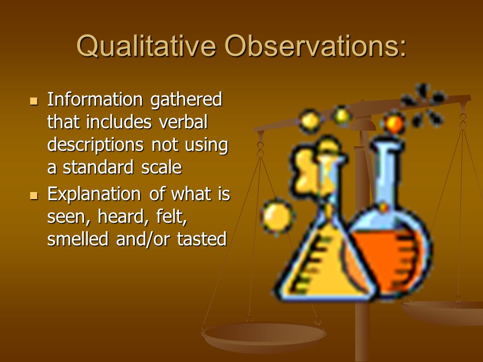 Qualitative Observations: Information gathered that includes verbal descriptions not using a standard scale Information gathered that includes verbal descriptions not using a standard scale Explanation of what is seen, heard, felt, smelled and/or tasted Explanation of what is seen, heard, felt, smelled and/or tasted