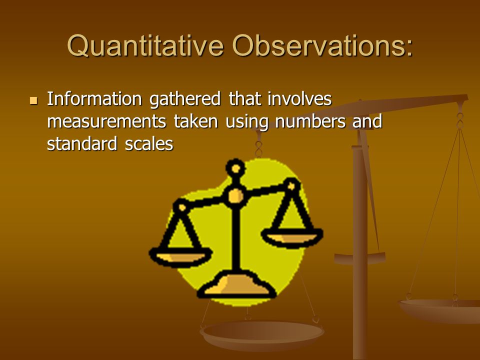 Quantitative Observations: Information gathered that involves measurements taken using numbers and standard scales Information gathered that involves measurements taken using numbers and standard scales