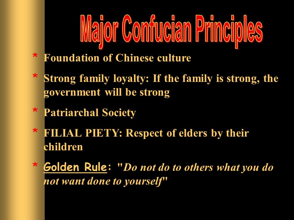 * Foundation of Chinese culture * Strong family loyalty: If the family is strong, the government will be strong * Patriarchal Society * FILIAL PIETY: Respect of elders by their children *Golden Rule: Do not do to others what you do not want done to yourself Golden Rule