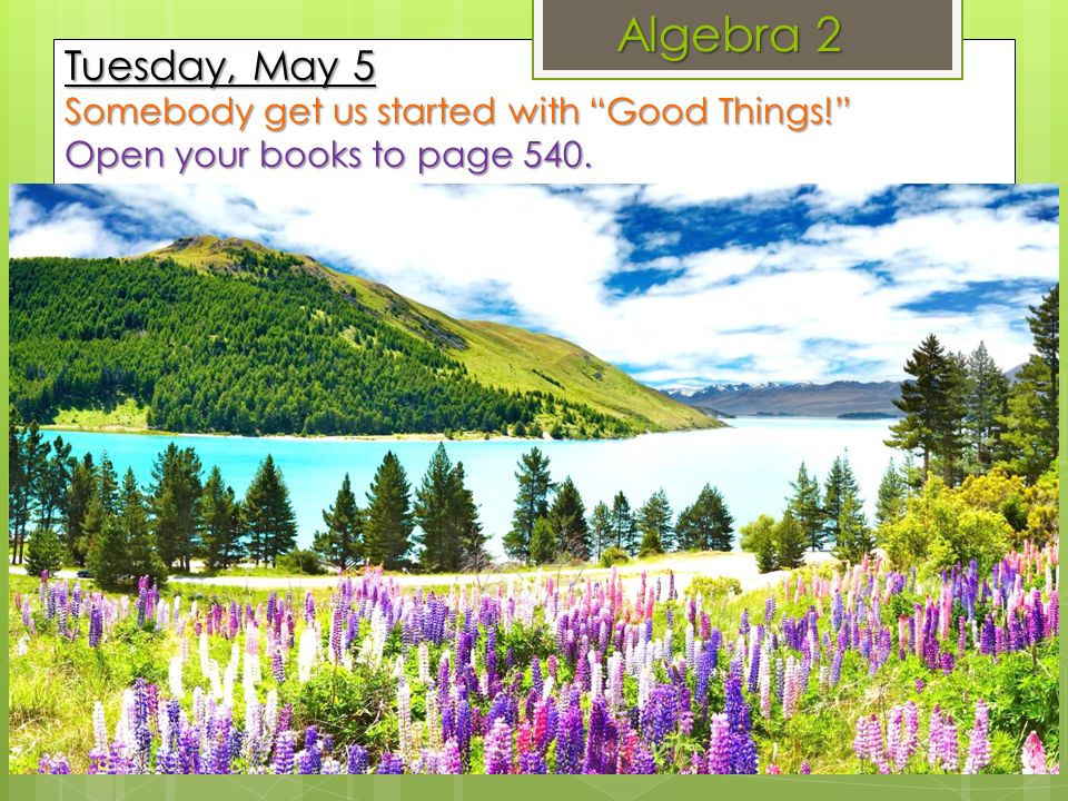 Algebra 2 Tuesday, May 5 Somebody get us started with Good Things! Open your books to page 540.