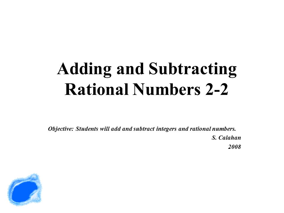 Adding and Subtracting Rational Numbers 2-2 Objective: Students will add and subtract integers and rational numbers.