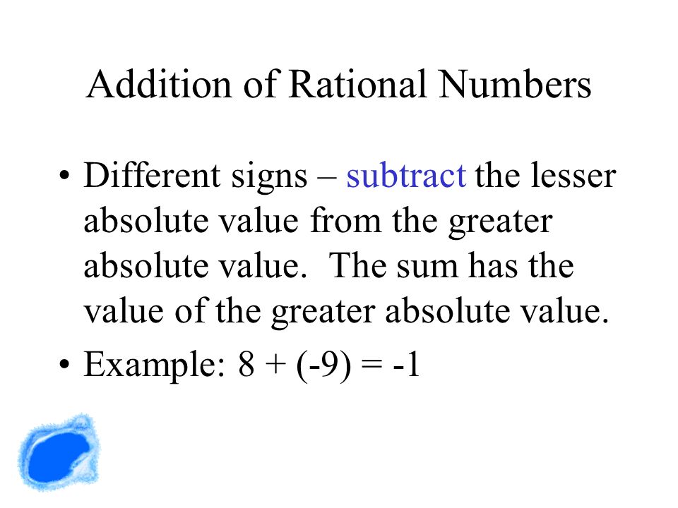 Addition of Rational Numbers Different signs – subtract the lesser absolute value from the greater absolute value.