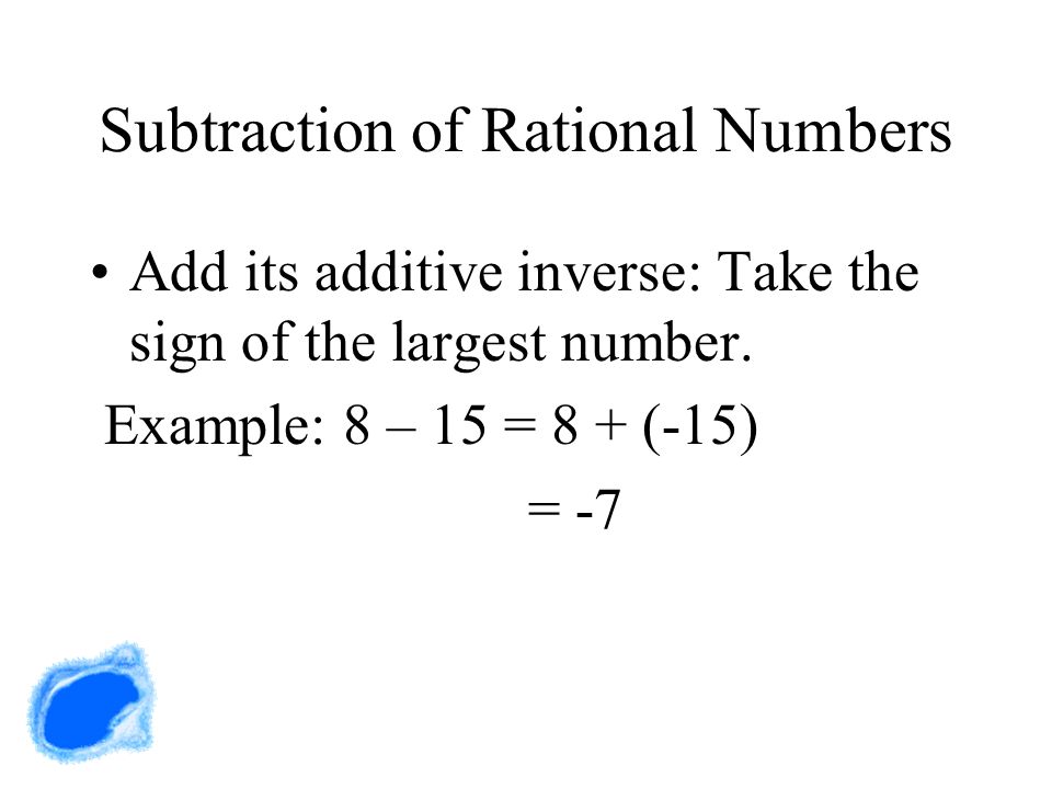 Subtraction of Rational Numbers Add its additive inverse: Take the sign of the largest number.