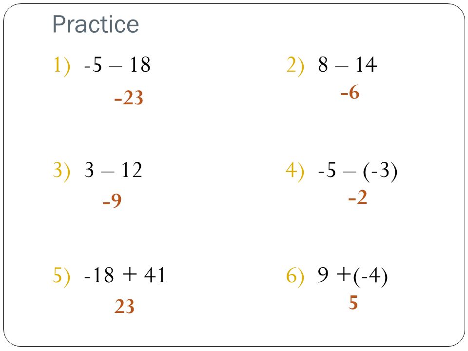 Practice 1) -5 – 182) 8 – 14 3) 3 – 12 4) -5 – (-3) 5) ) 9 +(-4)