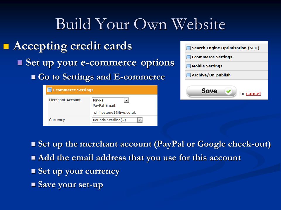 Accepting credit cards Accepting credit cards Set up your e-commerce options Set up your e-commerce options Go to Settings and E-commerce Go to Settings and E-commerce Set up the merchant account (PayPal or Google check-out) Set up the merchant account (PayPal or Google check-out) Add the  address that you use for this account Add the  address that you use for this account Set up your currency Set up your currency Save your set-up Save your set-up