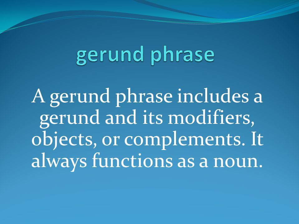 A gerund phrase includes a gerund and its modifiers, objects, or complements.