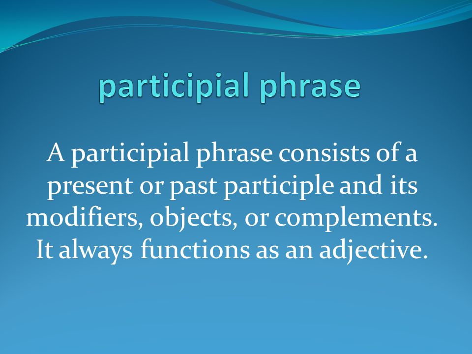 A participial phrase consists of a present or past participle and its modifiers, objects, or complements.