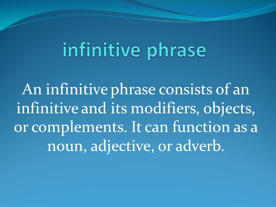 An infinitive phrase consists of an infinitive and its modifiers, objects, or complements.