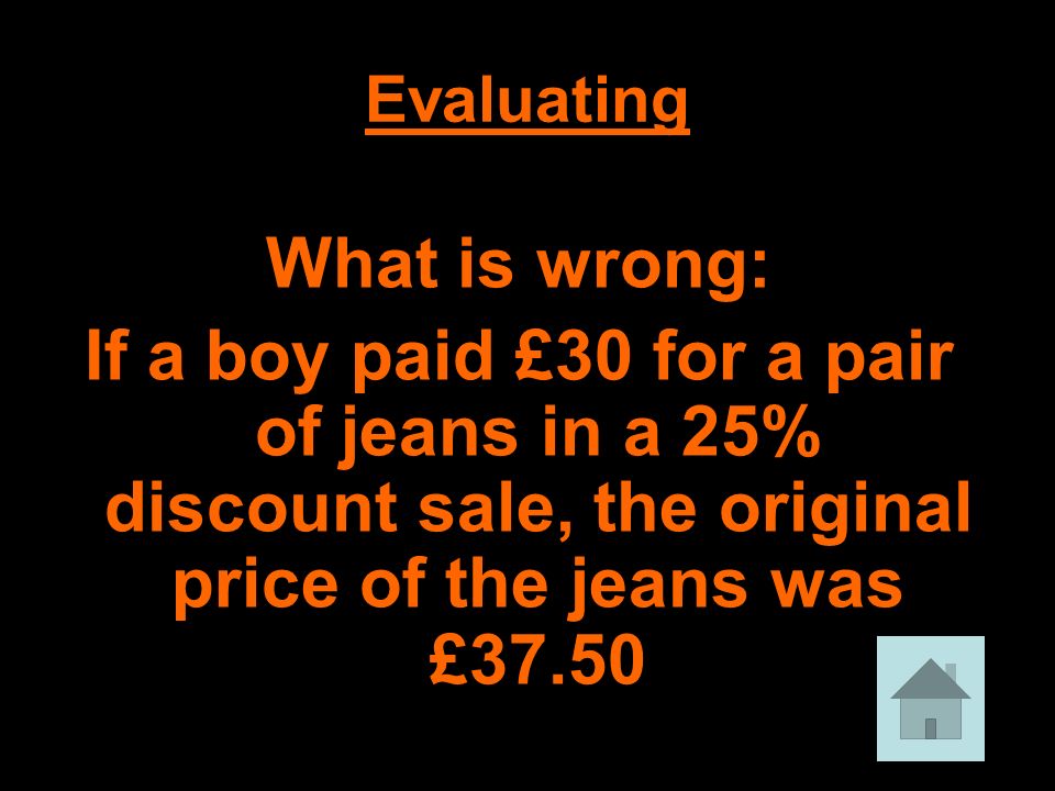 Evaluating What is wrong: If a boy paid £30 for a pair of jeans in a 25% discount sale, the original price of the jeans was £37.50