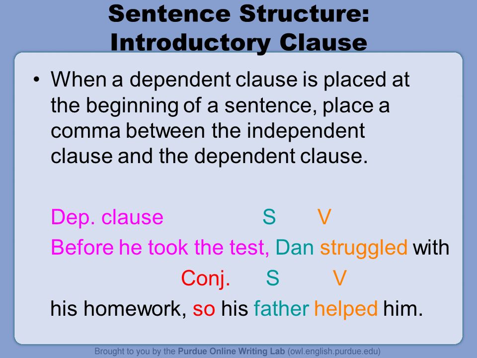 Sentence Structure: Introductory Clause When a dependent clause is placed at the beginning of a sentence, place a comma between the independent clause and the dependent clause.