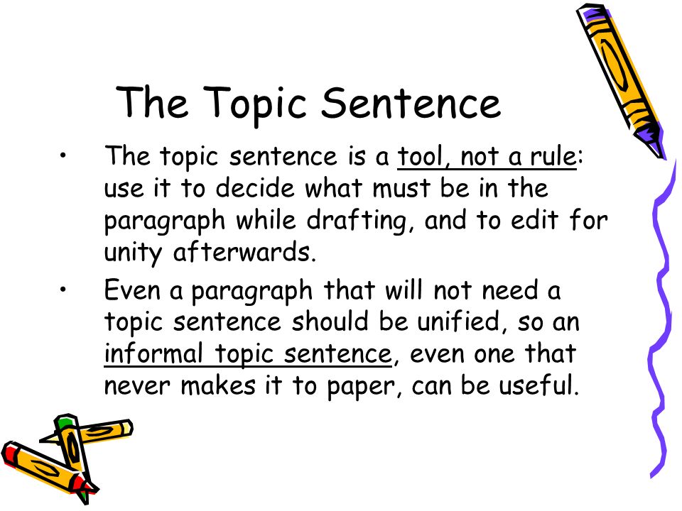 The Topic Sentence The topic sentence is a tool, not a rule: use it to decide what must be in the paragraph while drafting, and to edit for unity afterwards.