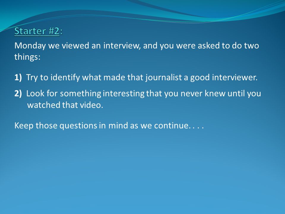 Monday we viewed an interview, and you were asked to do two things: 1) Try to identify what made that journalist a good interviewer.
