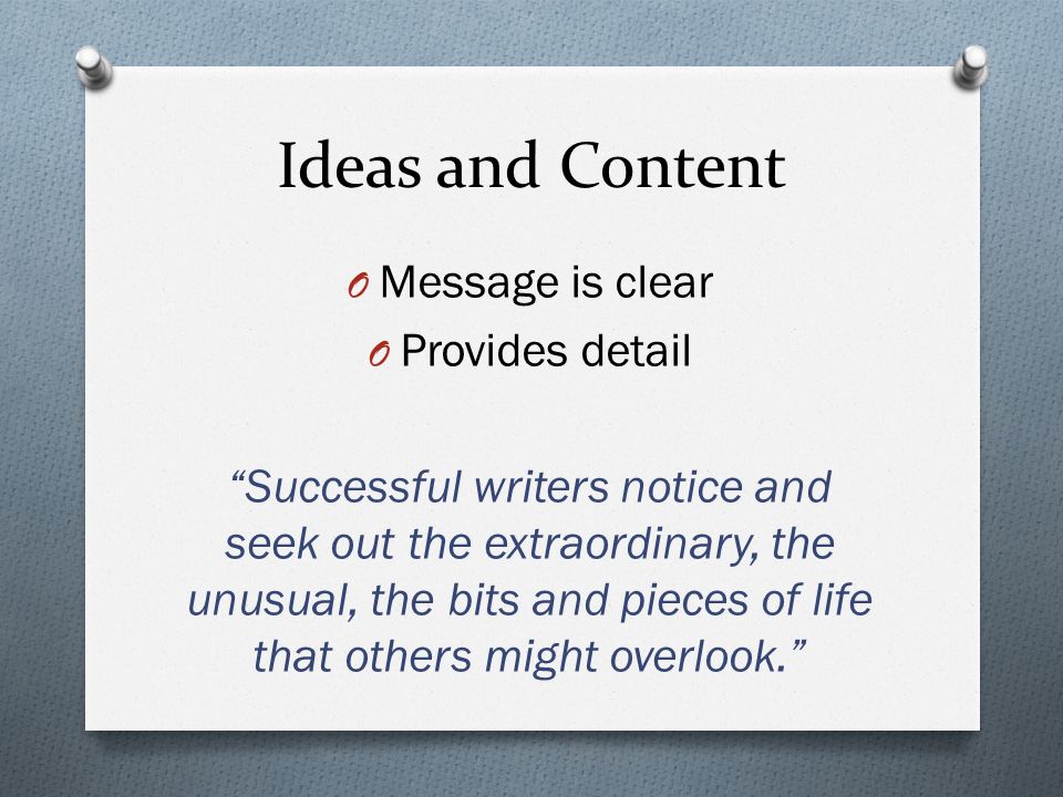 Ideas and Content O Message is clear O Provides detail Successful writers notice and seek out the extraordinary, the unusual, the bits and pieces of life that others might overlook.