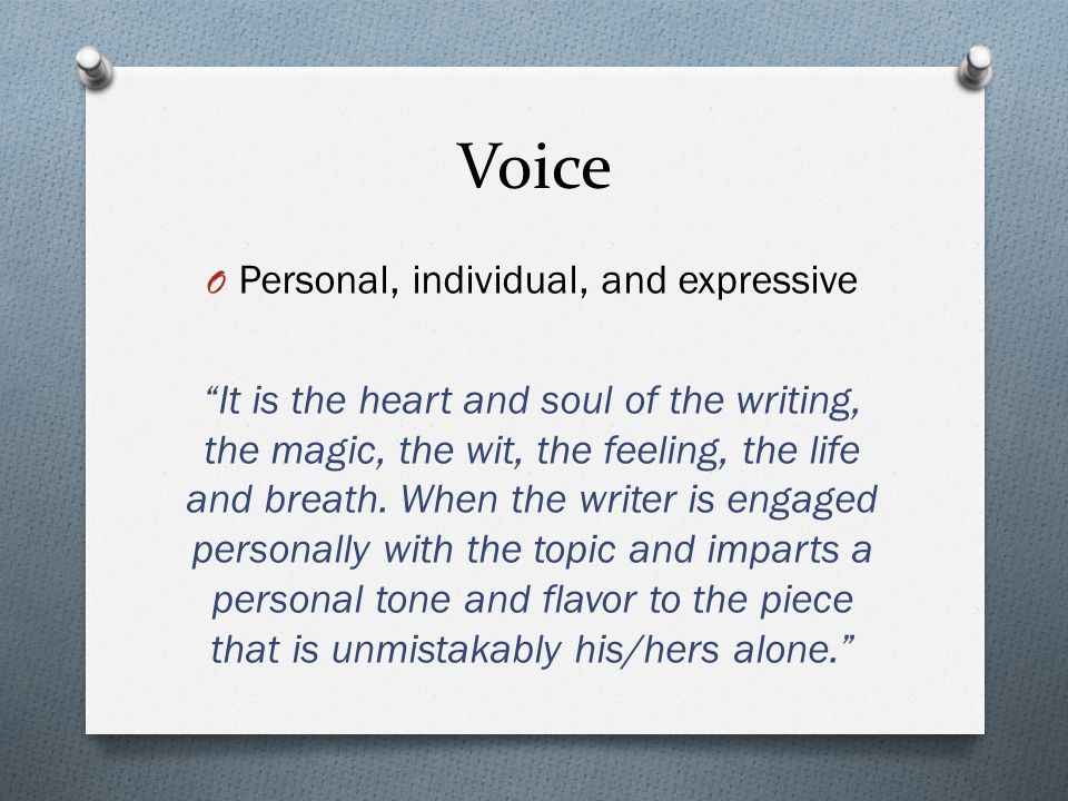 Voice O Personal, individual, and expressive It is the heart and soul of the writing, the magic, the wit, the feeling, the life and breath.
