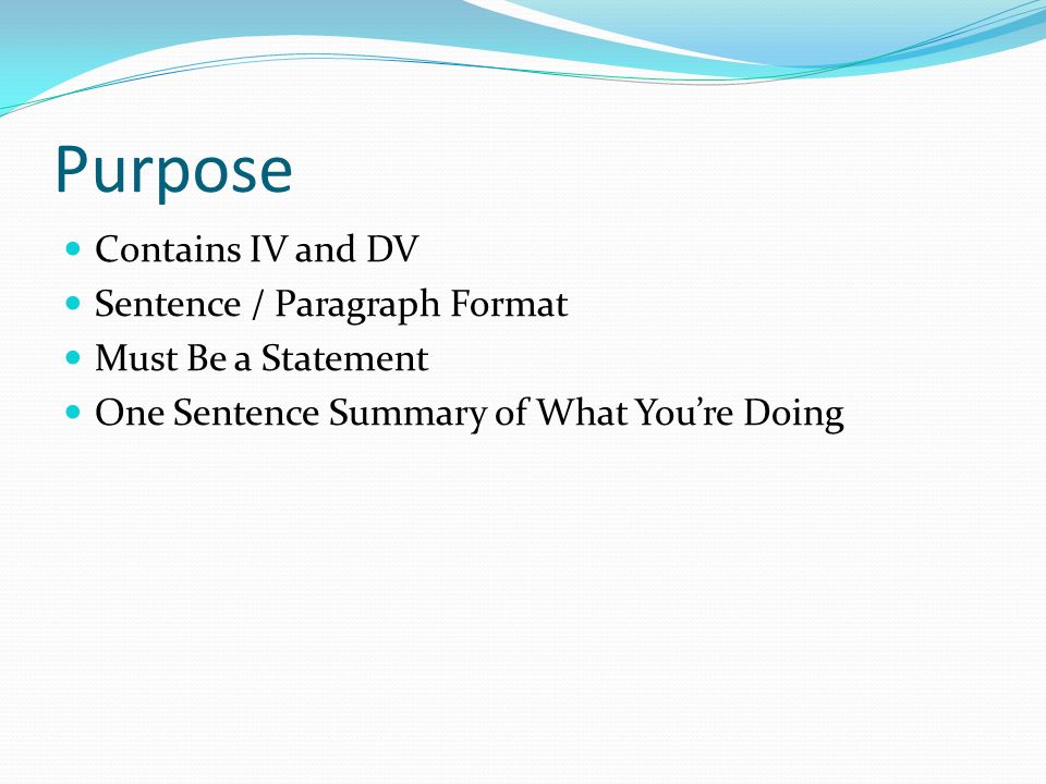 Purpose Contains IV and DV Sentence / Paragraph Format Must Be a Statement One Sentence Summary of What You’re Doing